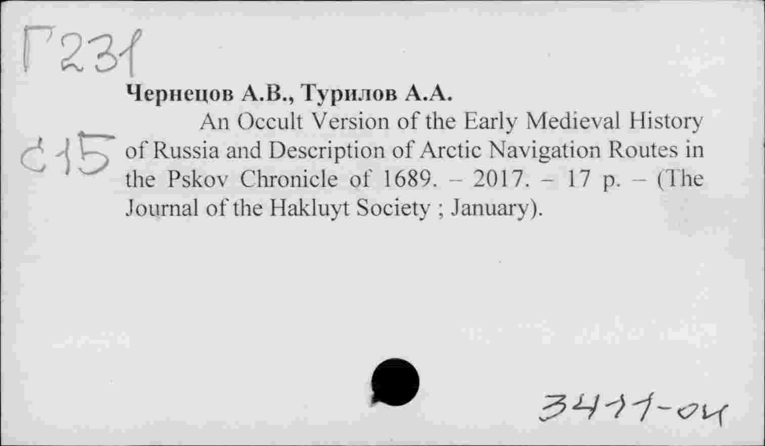 ﻿Чернецов А.В., Турилов А.А.
An Occult Version of the Early Medieval History : V- of Russia and Description of Arctic Navigation Routes in ' the Pskov Chronicle of 1689. - 2017. - 17 p. - (The Journal of the Hakluyt Society ; January).